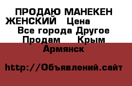 ПРОДАЮ МАНЕКЕН ЖЕНСКИЙ › Цена ­ 15 000 - Все города Другое » Продам   . Крым,Армянск